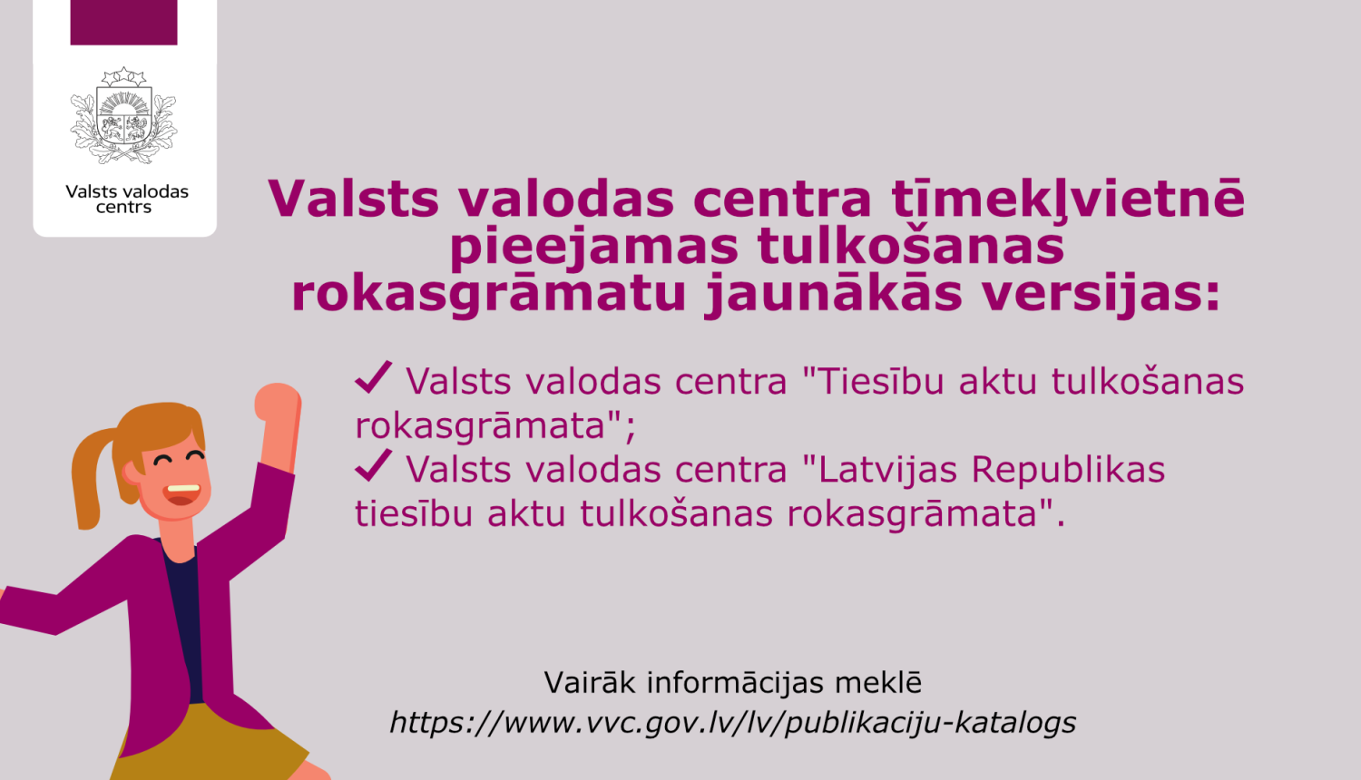 Valsts valodas centra paziņojums par jaunākajām tulkošanas rokasgrāmatu versijām. Uzraksts: 'Valsts valodas centra tīmekļvietnē pieejamas tulkošanas rokasgrāmatu jaunākās versijas: – Valsts valodas centra "Tiesību aktu tulkošanas rokasgrāmata"; – Valsts valodas centra "Latvijas Republikas tiesību aktu tulkošanas rokasgrāmata".' Apakšā norādīts: 'Vairāk informācijas meklē https://www.vvc.gov.lv/lv/publikaciju-katalogs '. Kreisajā pusē redzama ilustrācija ar priecīgu cilvēku paceltu roku žestā.